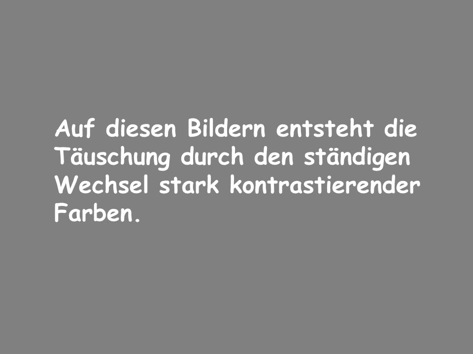 Auf diesen Bildern entsteht die Täuschung durch den ständigen Wechsel stark kontrastierender