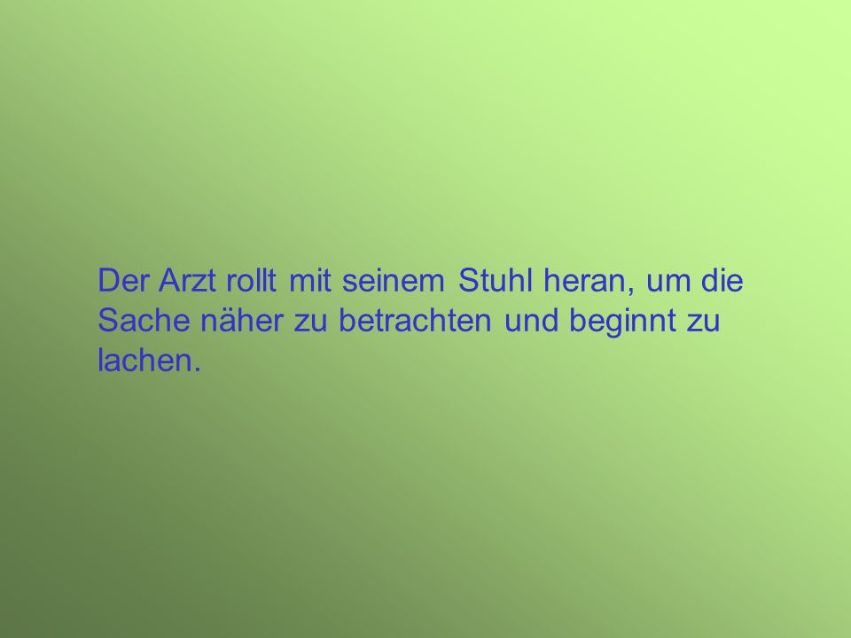 Der Arzt rollt mit seinem Stuhl heran, um die Sache näher zu betrachten und beginnt zu lachen.