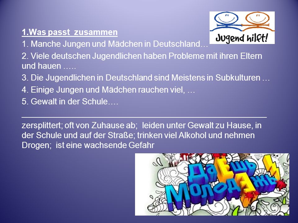 1.Was passt zusammen 1. Manche Jungen und Mädchen in Deutschland… 2. Viele deutschen Jugendlichen haben Probleme mit ihren Eltern und hauen …..