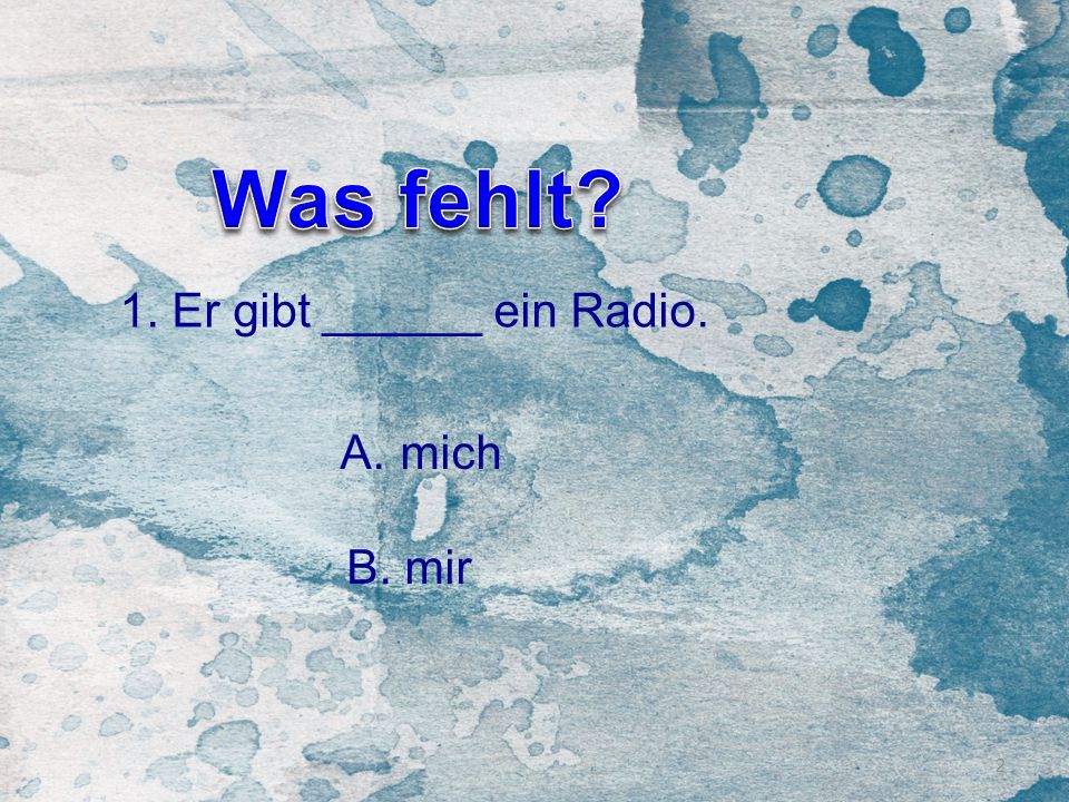 Was fehlt 1. Er gibt ______ ein Radio. mich B. mir