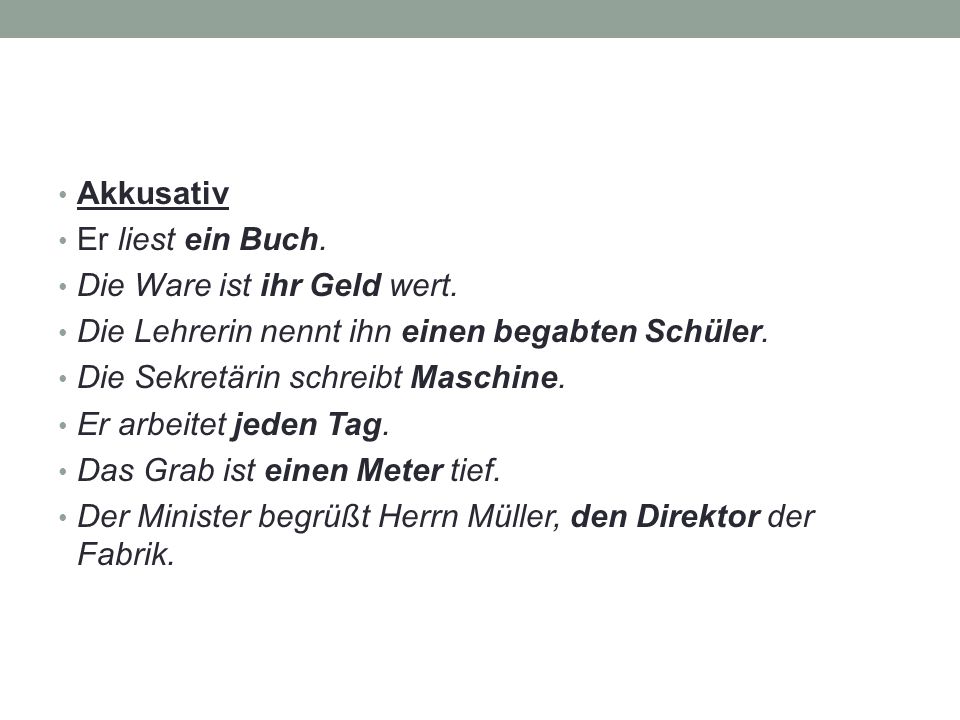 Akkusativ Er liest ein Buch. Die Ware ist ihr Geld wert. Die Lehrerin nennt ihn einen begabten Schüler.