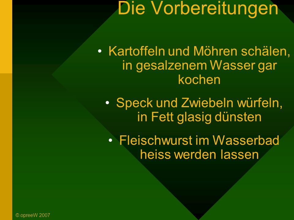 Die Vorbereitungen Kartoffeln und Möhren schälen, in gesalzenem Wasser gar kochen. Speck und Zwiebeln würfeln, in Fett glasig dünsten.