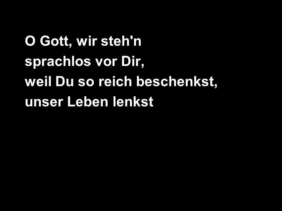 O Gott, wir steh n sprachlos vor Dir, weil Du so reich beschenkst, unser Leben lenkst