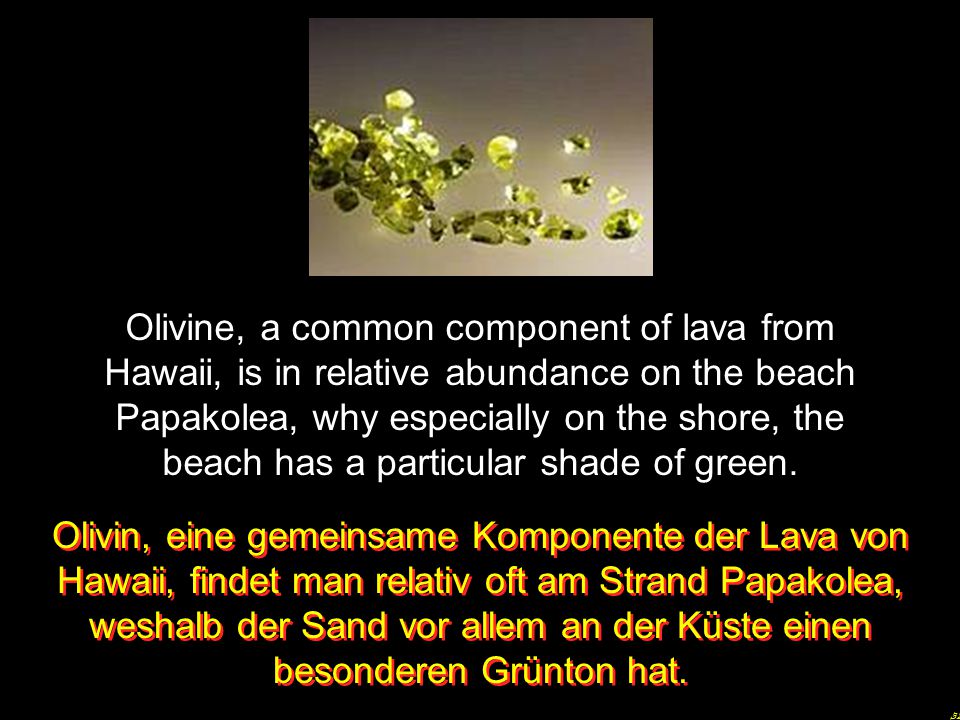 Olivine, a common component of lava from Hawaii, is in relative abundance on the beach Papakolea, why especially on the shore, the beach has a particular shade of green.