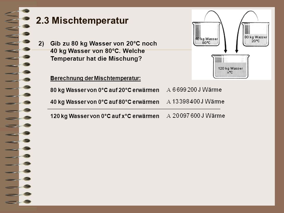 2.3 Mischtemperatur 2) Gib zu 80 kg Wasser von 20°C noch 40 kg Wasser von 80°C. Welche Temperatur hat die Mischung