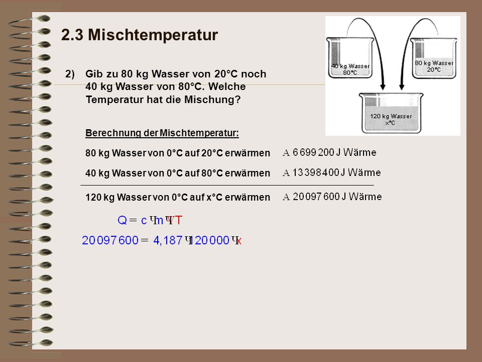 2.3 Mischtemperatur 2) Gib zu 80 kg Wasser von 20°C noch 40 kg Wasser von 80°C. Welche Temperatur hat die Mischung