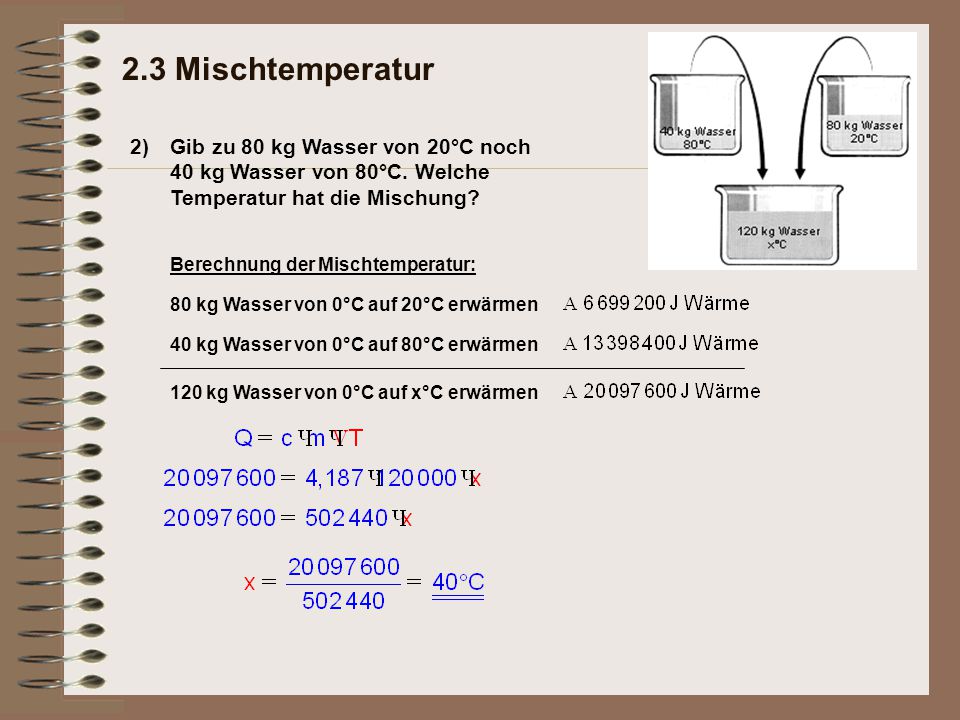 2.3 Mischtemperatur 2) Gib zu 80 kg Wasser von 20°C noch 40 kg Wasser von 80°C. Welche Temperatur hat die Mischung