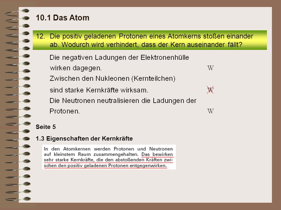 10.1 Das Atom Die positiv geladenen Protonen eines Atomkerns stoßen einander ab. Wodurch wird verhindert, dass der Kern auseinander fällt