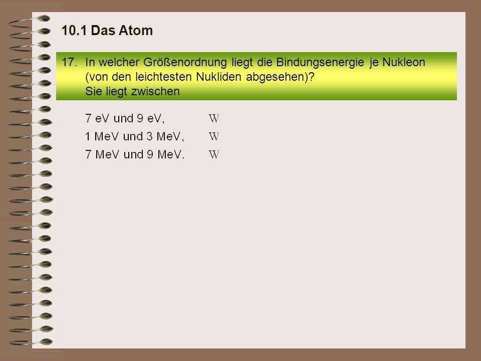 10.1 Das Atom In welcher Größenordnung liegt die Bindungsenergie je Nukleon (von den leichtesten Nukliden abgesehen).