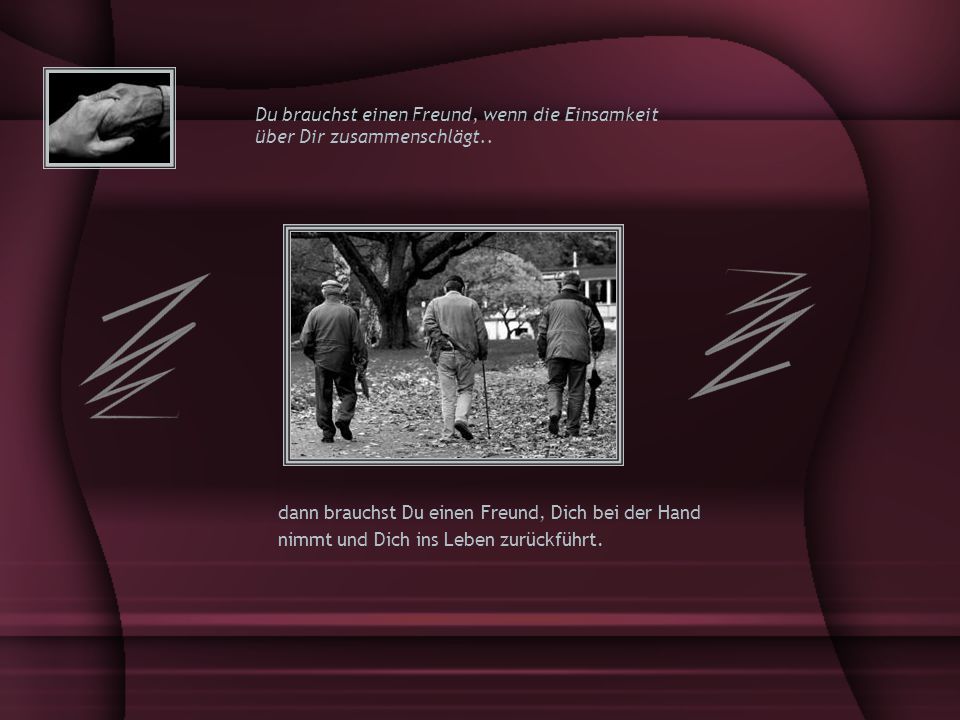 Du brauchst einen Freund, wenn die Einsamkeit über Dir zusammenschlägt..