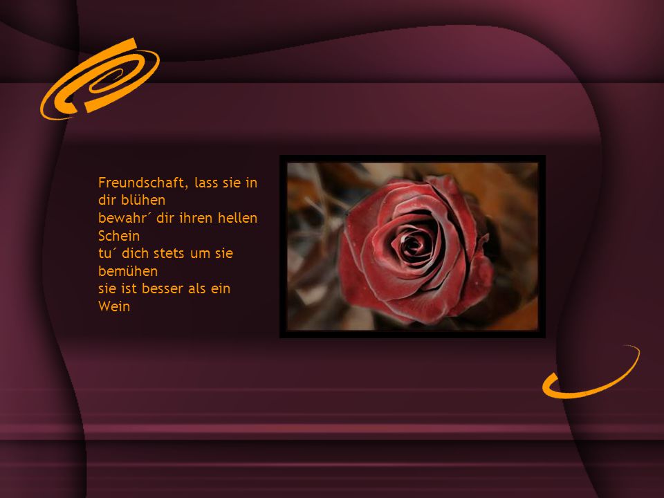 Freundschaft, lass sie in dir blühen bewahr´ dir ihren hellen Schein tu´ dich stets um sie bemühen sie ist besser als ein Wein
