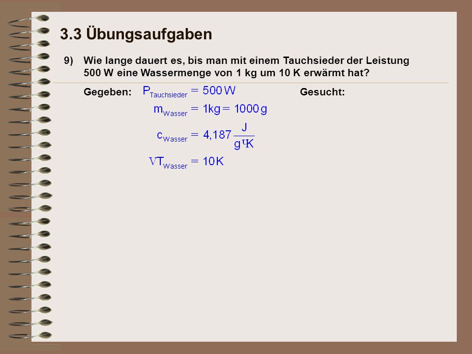 3.3 Übungsaufgaben 9) Wie lange dauert es, bis man mit einem Tauchsieder der Leistung 500 W eine Wassermenge von 1 kg um 10 K erwärmt hat