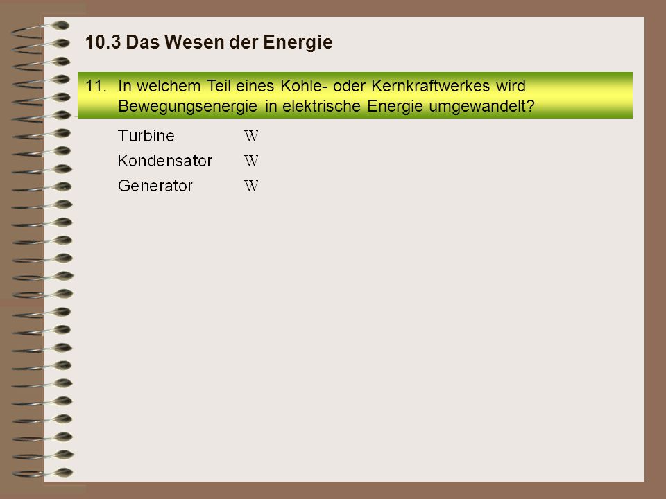 10.3 Das Wesen der Energie In welchem Teil eines Kohle- oder Kernkraftwerkes wird Bewegungsenergie in elektrische Energie umgewandelt