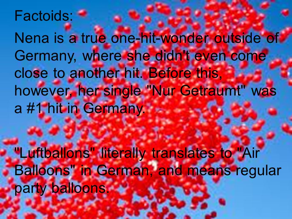 Factoids: Nena is a true one-hit-wonder outside of Germany, where she didn t even come close to another hit.