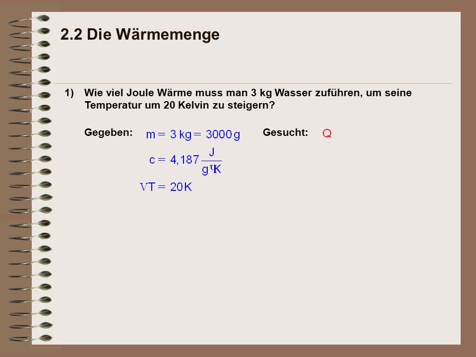 2.2 Die Wärmemenge 1) Wie viel Joule Wärme muss man 3 kg Wasser zuführen, um seine Temperatur um 20 Kelvin zu steigern