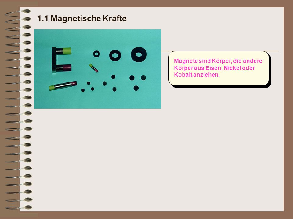 1.1 Magnetische Kräfte Magnete sind Körper, die andere Körper aus Eisen, Nickel oder Kobalt anziehen.