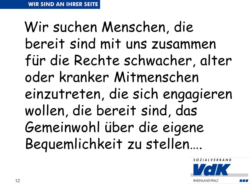 Wir suchen Menschen, die bereit sind mit uns zusammen für die Rechte schwacher, alter oder kranker Mitmenschen einzutreten, die sich engagieren wollen, die bereit sind, das Gemeinwohl über die eigene Bequemlichkeit zu stellen….