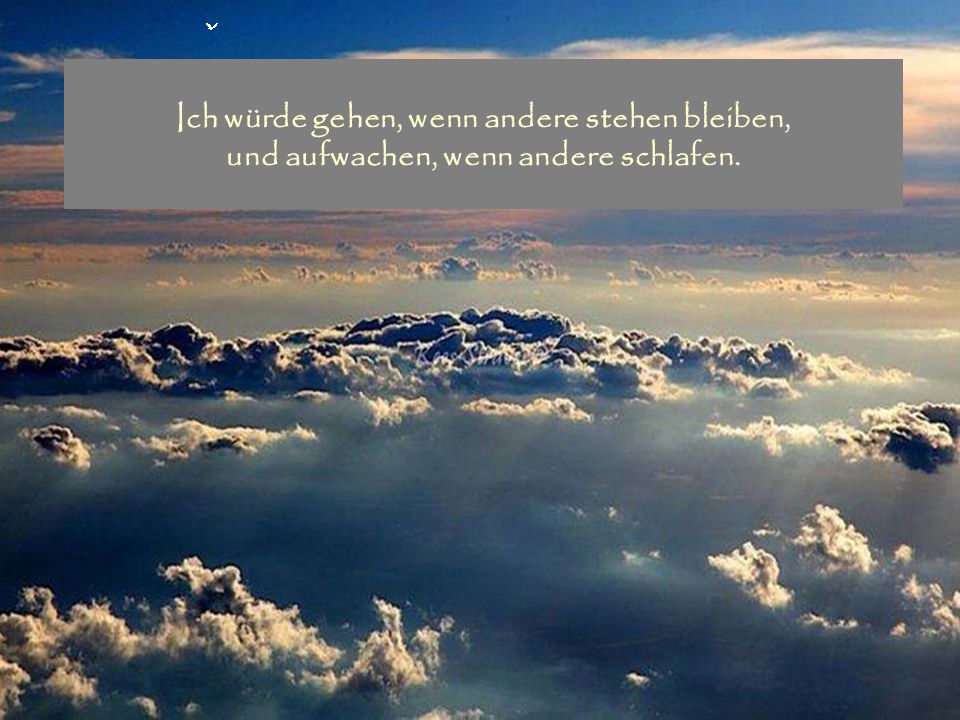 Ich würde gehen, wenn andere stehen bleiben, und aufwachen, wenn andere schlafen.