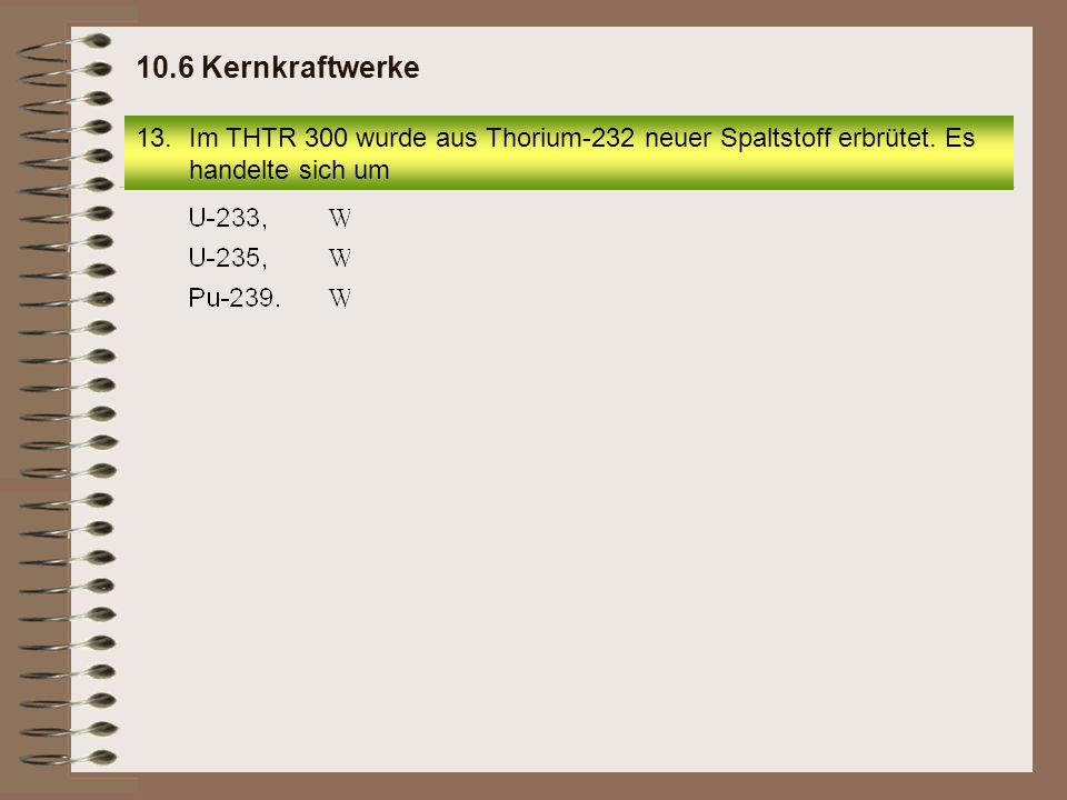 10.6 Kernkraftwerke Im THTR 300 wurde aus Thorium-232 neuer Spaltstoff erbrütet.