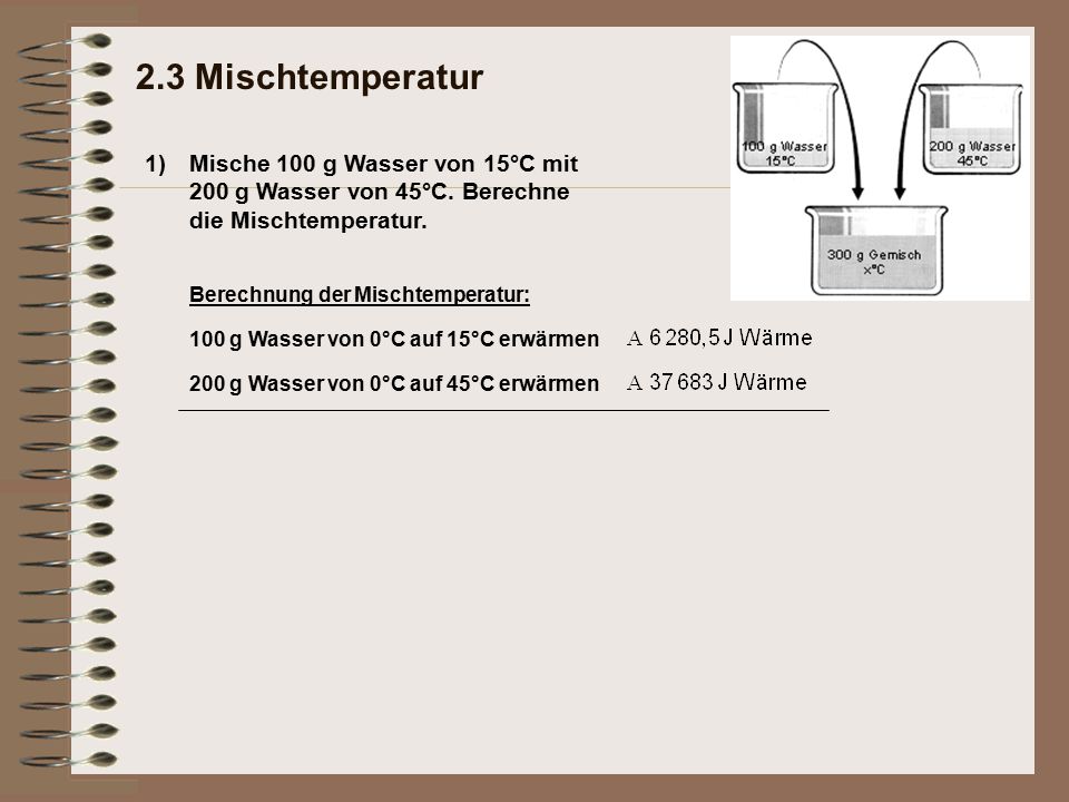 2.3 Mischtemperatur 1) Mische 100 g Wasser von 15°C mit 200 g Wasser von 45°C. Berechne die Mischtemperatur.
