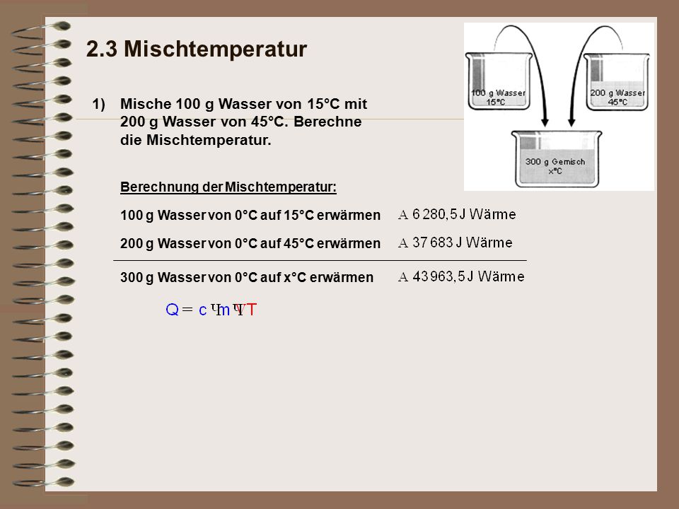 2.3 Mischtemperatur 1) Mische 100 g Wasser von 15°C mit 200 g Wasser von 45°C. Berechne die Mischtemperatur.