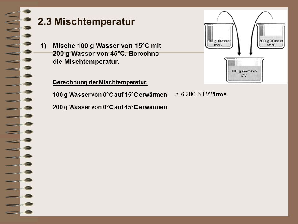 2.3 Mischtemperatur 1) Mische 100 g Wasser von 15°C mit 200 g Wasser von 45°C. Berechne die Mischtemperatur.