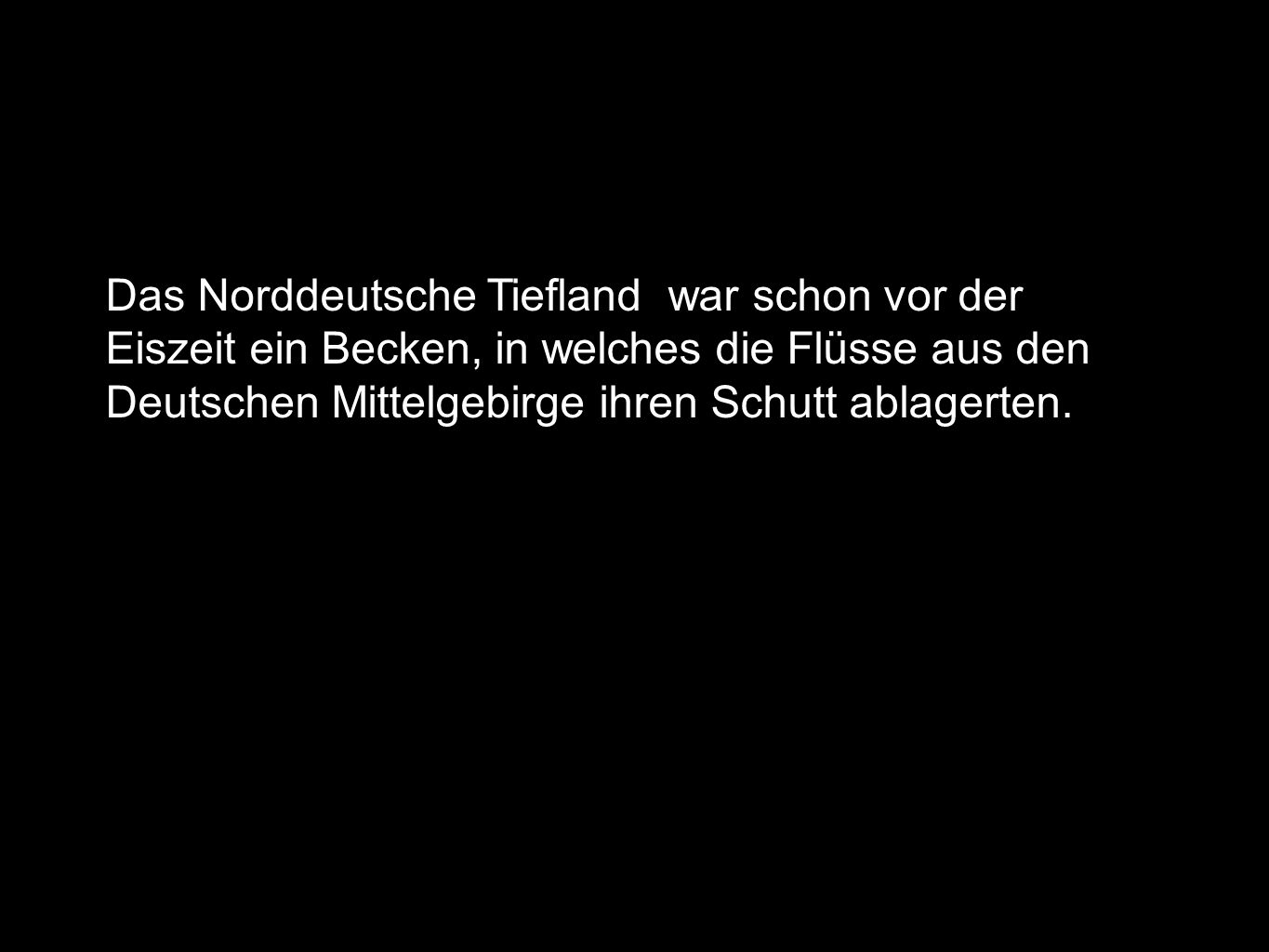Das Norddeutsche Tiefland war schon vor der Eiszeit ein Becken, in welches die Flüsse aus den Deutschen Mittelgebirge ihren Schutt ablagerten.