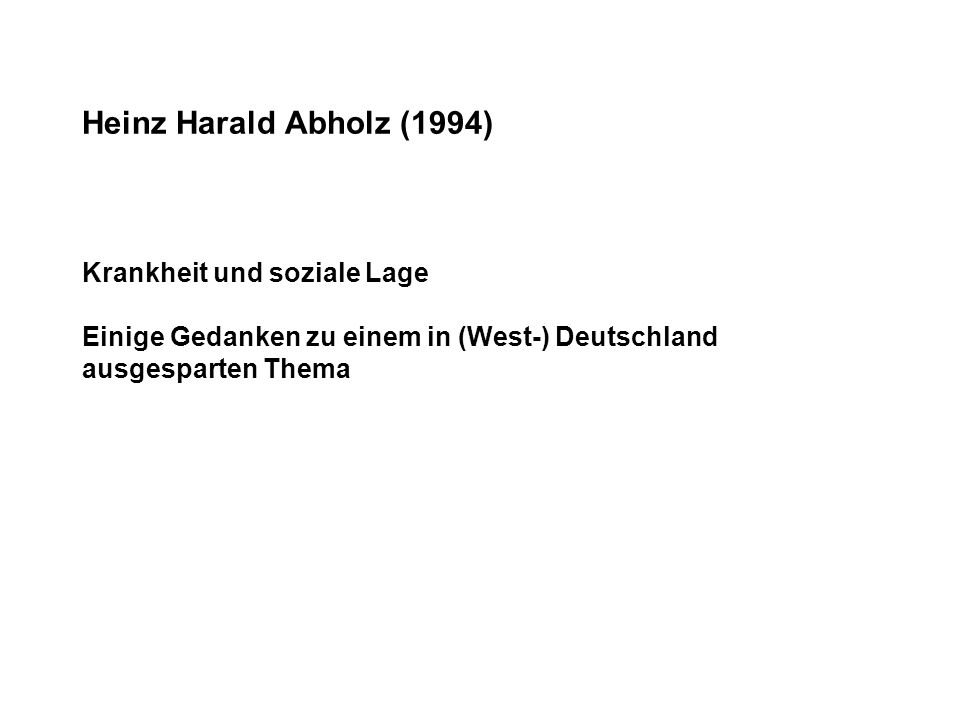 Heinz Harald Abholz (1994) Krankheit und soziale Lage Einige Gedanken zu einem in (West-) Deutschland ausgesparten Thema