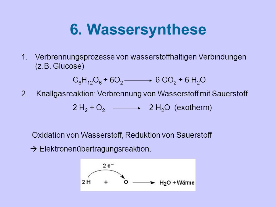 6. Wassersynthese Verbrennungsprozesse von wasserstoffhaltigen Verbindungen (z.B. Glucose) C6H12O6 + 6O2 6 CO2 + 6 H2O.