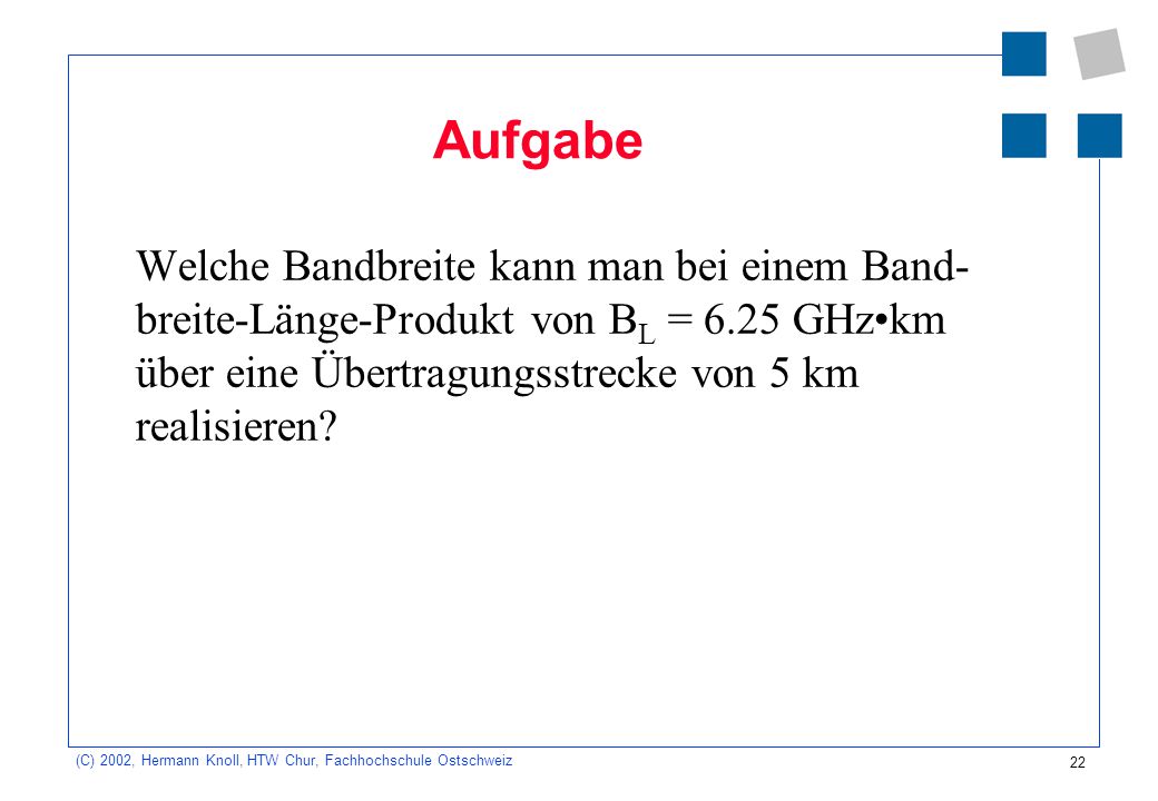 Aufgabe Welche Bandbreite kann man bei einem Band-breite-Länge-Produkt von BL = 6.25 GHz•km über eine Übertragungsstrecke von 5 km realisieren