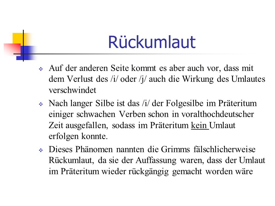 Rückumlaut Auf der anderen Seite kommt es aber auch vor, dass mit dem Verlust des /i/ oder /j/ auch die Wirkung des Umlautes verschwindet.