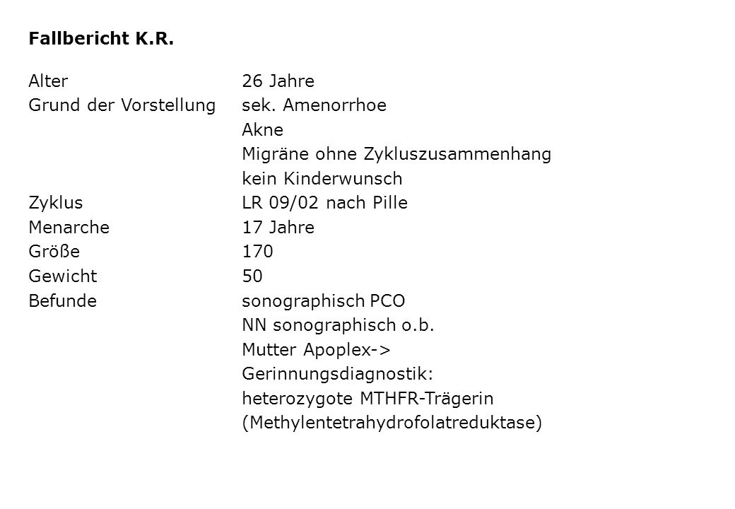 Fallbericht K.R. Alter 26 Jahre. Grund der Vorstellung sek. Amenorrhoe. Akne. Migräne ohne Zykluszusammenhang.