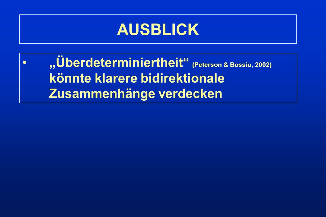 AUSBLICK „Überdeterminiertheit (Peterson & Bossio, 2002) könnte klarere bidirektionale Zusammenhänge verdecken.