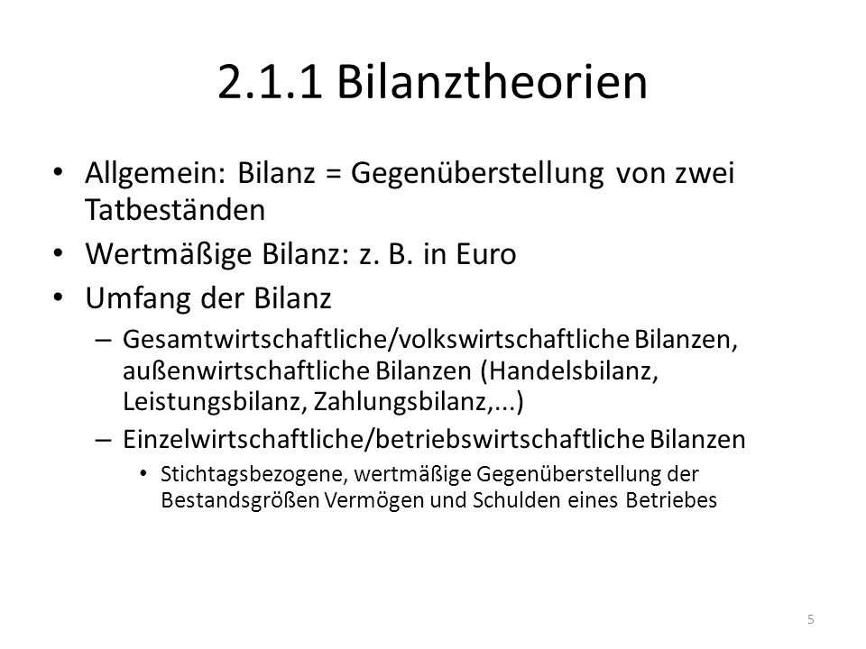 2.1.1 Bilanztheorien Allgemein: Bilanz = Gegenüberstellung von zwei Tatbeständen. Wertmäßige Bilanz: z. B. in Euro.