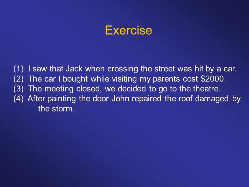 Exercise (1) I saw that Jack when crossing the street was hit by a car. (2) The car I bought while visiting my parents cost $2000.