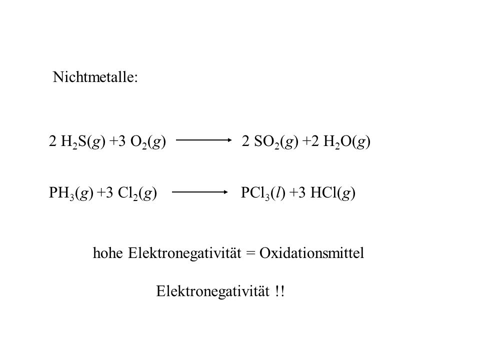 Nichtmetalle: 2 H2S(g) +3 O2(g) 2 SO2(g) +2 H2O(g) PH3(g) +3 Cl2(g) PCl3(l) +3 HCl(g)
