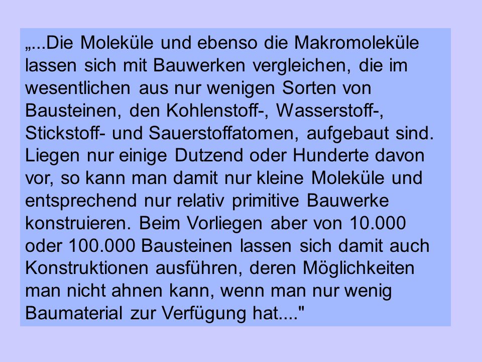 „...Die Moleküle und ebenso die Makromoleküle lassen sich mit Bauwerken vergleichen, die im wesentlichen aus nur wenigen Sorten von Bausteinen, den Kohlenstoff-, Wasserstoff-, Stickstoff- und Sauerstoffatomen, aufgebaut sind.