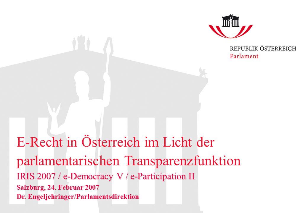 E-Recht in Österreich im Licht der parlamentarischen Transparenzfunktion IRIS 2007 / e-Democracy V / e-Participation II Salzburg, 24.