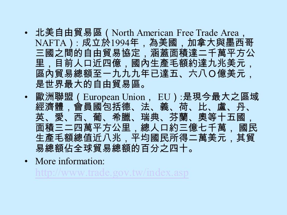北美自由貿易區（North American Free Trade Area， NAFTA）: 成立於1994年，為美國，加拿大與墨西哥三國之間的自由貿易協定，涵蓋面積達二千萬平方公里，目前人口近四億，國內生產毛額約達九兆美元，區內貿易總額至一九九九年已達五、六八Ｏ億美元，是世界最大的自由貿易區。