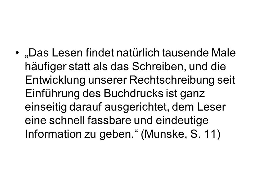 „Das Lesen findet natürlich tausende Male häufiger statt als das Schreiben, und die Entwicklung unserer Rechtschreibung seit Einführung des Buchdrucks ist ganz einseitig darauf ausgerichtet, dem Leser eine schnell fassbare und eindeutige Information zu geben. (Munske, S.
