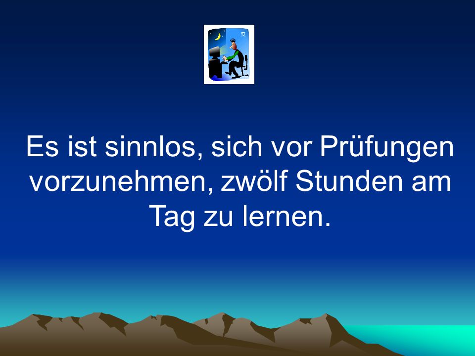 Es ist sinnlos, sich vor Prüfungen vorzunehmen, zwölf Stunden am Tag zu lernen.