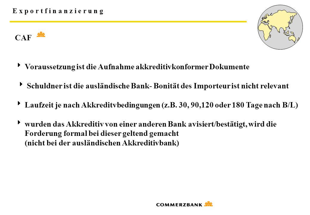 CAF  Voraussetzung ist die Aufnahme akkreditivkonformer Dokumente.  Schuldner ist die ausländische Bank- Bonität des Importeur ist nicht relevant.