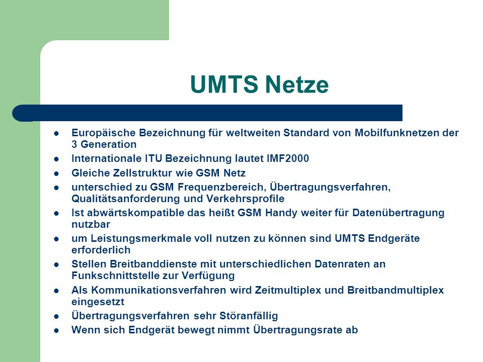 UMTS Netze Europäische Bezeichnung für weltweiten Standard von Mobilfunknetzen der 3 Generation. Internationale ITU Bezeichnung lautet IMF2000.