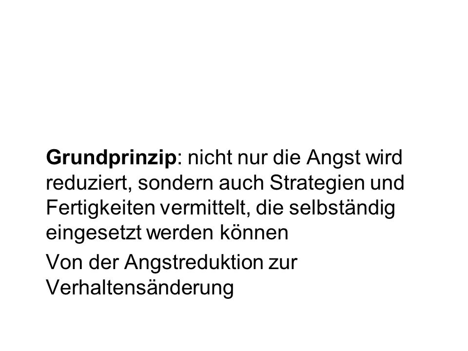 Grundprinzip: nicht nur die Angst wird reduziert, sondern auch Strategien und Fertigkeiten vermittelt, die selbständig eingesetzt werden können