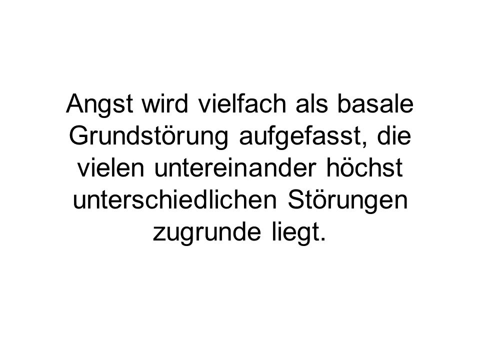 Angst wird vielfach als basale Grundstörung aufgefasst, die vielen untereinander höchst unterschiedlichen Störungen zugrunde liegt.