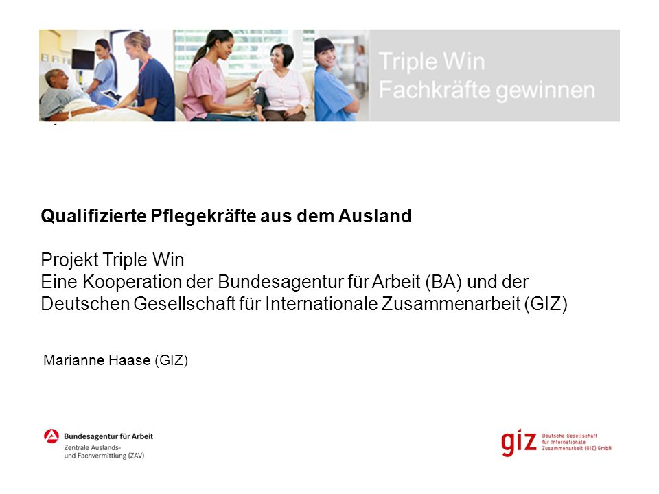 Qualifizierte Pflegekräfte aus dem Ausland Projekt Triple Win Eine Kooperation der Bundesagentur für Arbeit (BA) und der Deutschen Gesellschaft für Internationale Zusammenarbeit (GIZ)