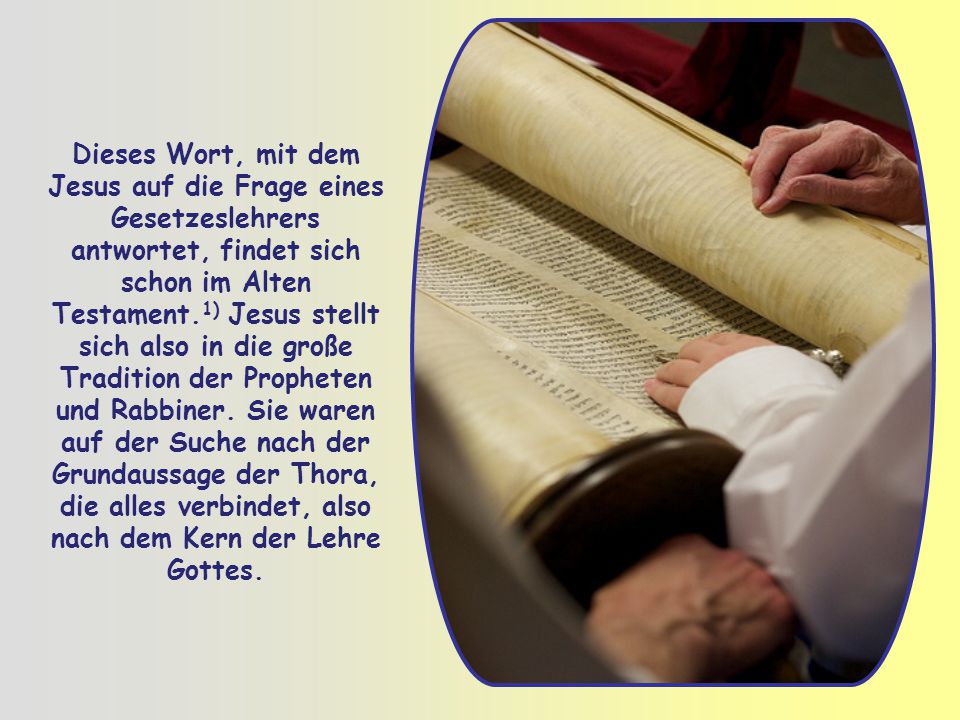 Dieses Wort, mit dem Jesus auf die Frage eines Gesetzeslehrers antwortet, findet sich schon im Alten Testament.1) Jesus stellt sich also in die große Tradition der Propheten und Rabbiner.