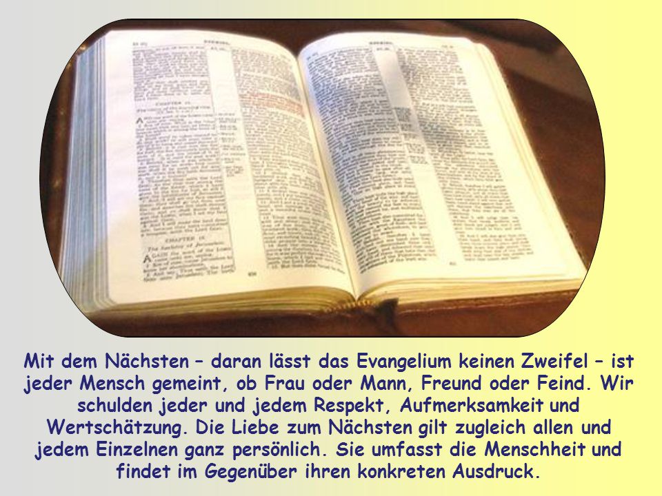 Mit dem Nächsten – daran lässt das Evangelium keinen Zweifel – ist jeder Mensch gemeint, ob Frau oder Mann, Freund oder Feind.