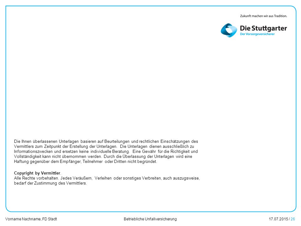 Die Ihnen überlassenen Unterlagen basieren auf Beurteilungen und rechtlichen Einschätzungen des Vermittlers zum Zeitpunkt der Erstellung der Unterlagen. Die Unterlagen dienen ausschließlich zu Informationszwecken und ersetzen keine individuelle Beratung. Eine Gewähr für die Richtigkeit und Vollständigkeit kann nicht übernommen werden. Durch die Überlassung der Unterlagen wird eine Haftung gegenüber dem Empfänger, Teilnehmer oder Dritten nicht begründet.