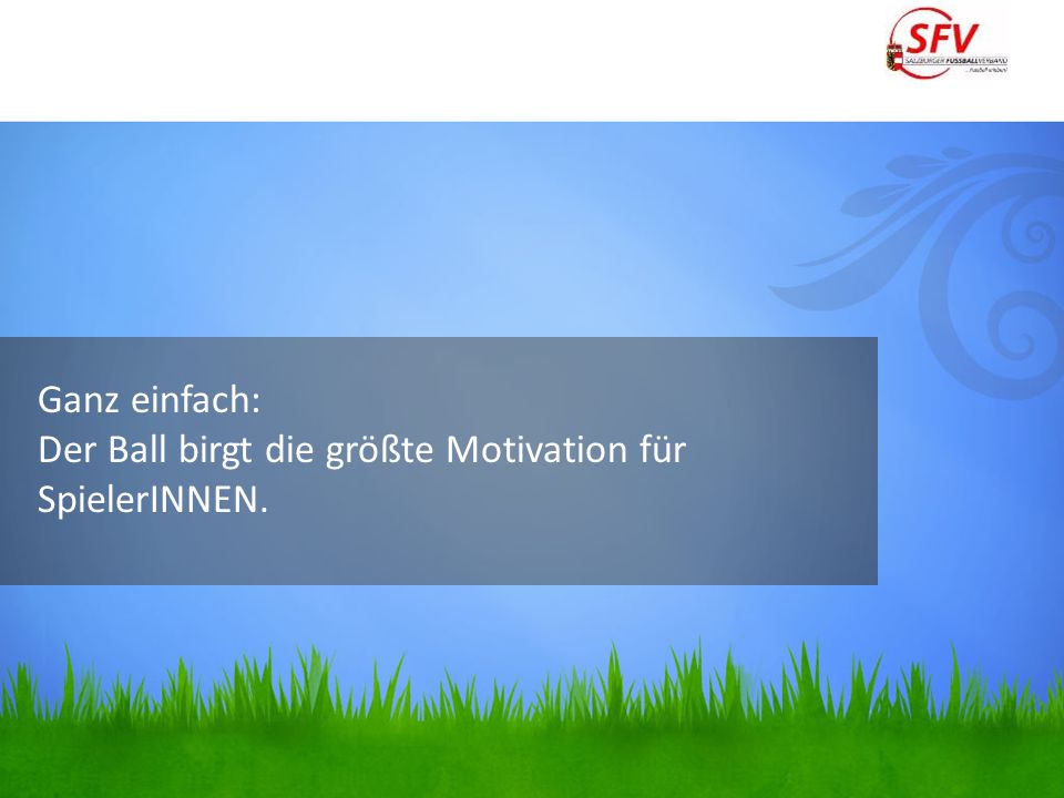 Ganz einfach: Der Ball birgt die größte Motivation für SpielerINNEN.